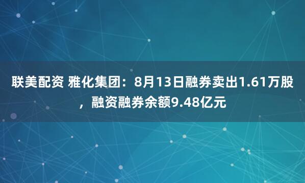 联美配资 雅化集团：8月13日融券卖出1.61万股，融资融券余额9.48亿元
