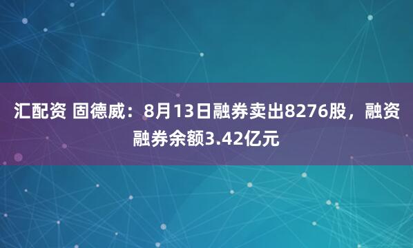 汇配资 固德威：8月13日融券卖出8276股，融资融券余额3.42亿元