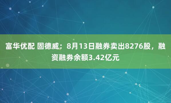 富华优配 固德威：8月13日融券卖出8276股，融资融券余额3.42亿元