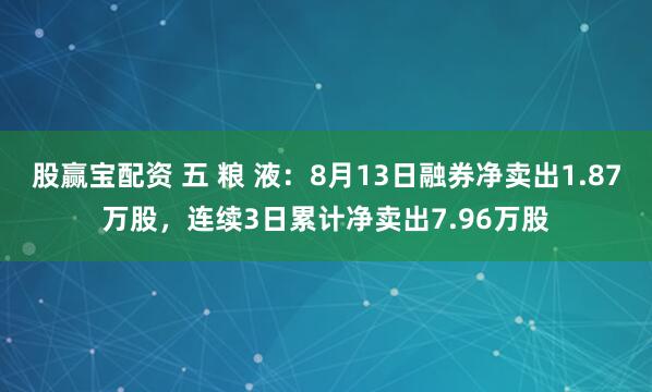 股赢宝配资 五 粮 液：8月13日融券净卖出1.87万股，连续3日累计净卖出7.96万股