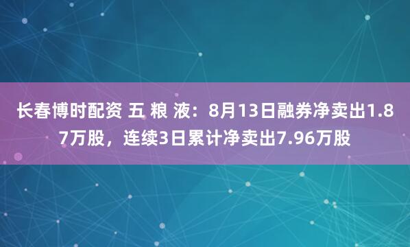 长春博时配资 五 粮 液：8月13日融券净卖出1.87万股，连续3日累计净卖出7.96万股
