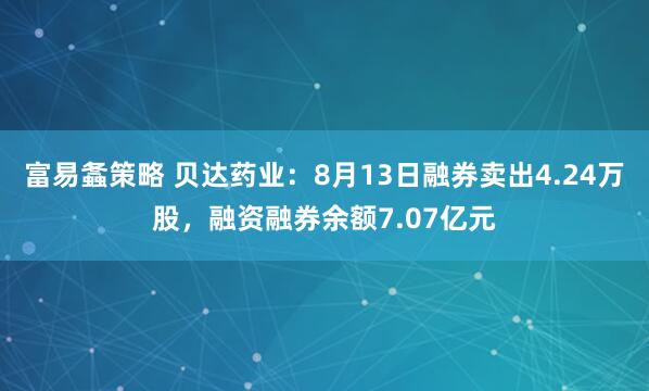 富易螽策略 贝达药业：8月13日融券卖出4.24万股，融资融券余额7.07亿元