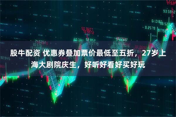 股牛配资 优惠券叠加票价最低至五折，27岁上海大剧院庆生，好听好看好买好玩