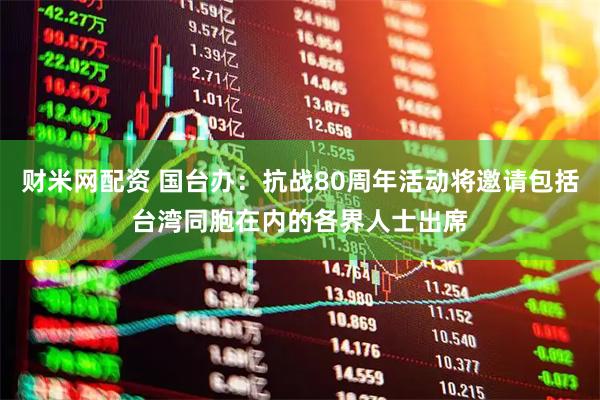 财米网配资 国台办：抗战80周年活动将邀请包括台湾同胞在内的各界人士出席