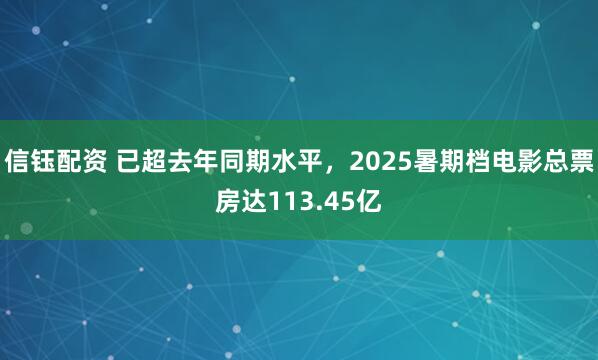 信钰配资 已超去年同期水平，2025暑期档电影总票房达113.45亿
