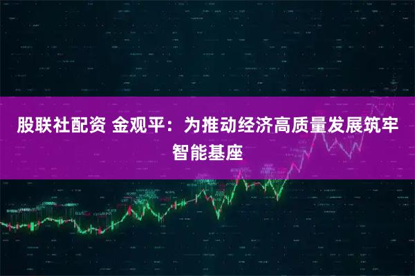 股联社配资 金观平：为推动经济高质量发展筑牢智能基座