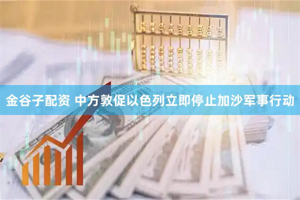 金谷子配资 中方敦促以色列立即停止加沙军事行动