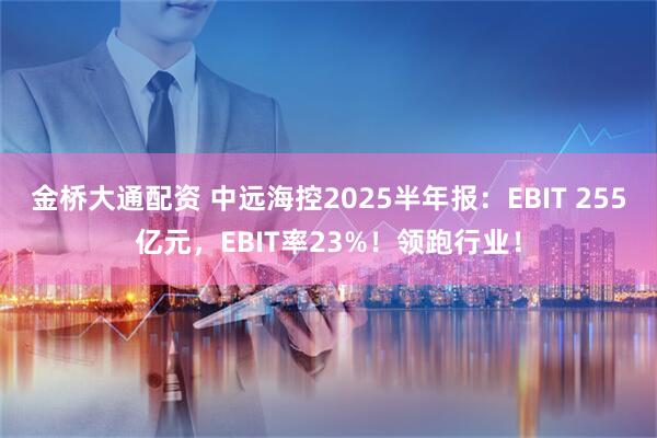金桥大通配资 中远海控2025半年报：EBIT 255亿元，EBIT率23%！领跑行业！