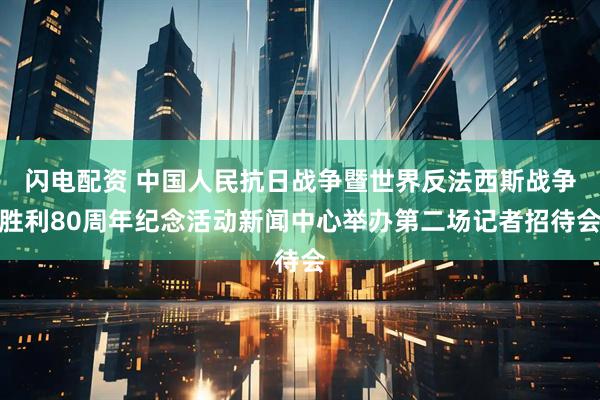 闪电配资 中国人民抗日战争暨世界反法西斯战争胜利80周年纪念活动新闻中心举办第二场记者招待会