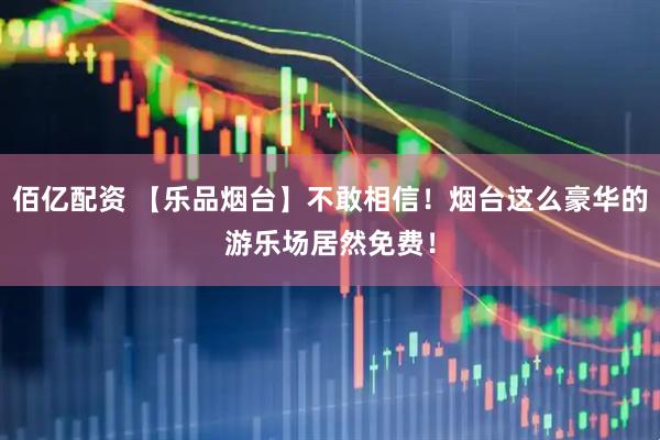 佰亿配资 【乐品烟台】不敢相信！烟台这么豪华的游乐场居然免费！