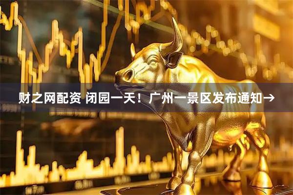 财之网配资 闭园一天！广州一景区发布通知→