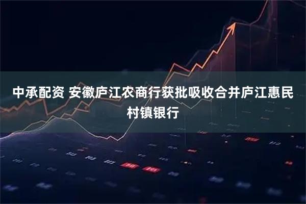 中承配资 安徽庐江农商行获批吸收合并庐江惠民村镇银行