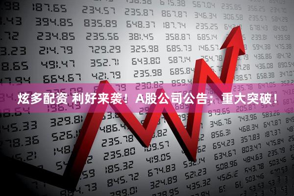 炫多配资 利好来袭！A股公司公告：重大突破！