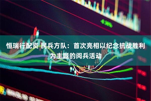 恒瑞行配资 民兵方队：首次亮相以纪念抗战胜利为主题的阅兵活动