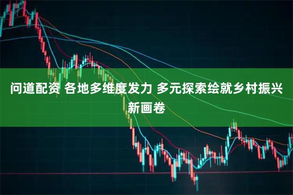 问道配资 各地多维度发力 多元探索绘就乡村振兴新画卷