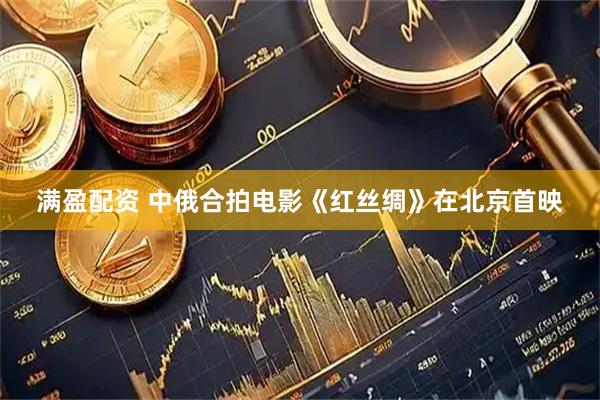 满盈配资 中俄合拍电影《红丝绸》在北京首映