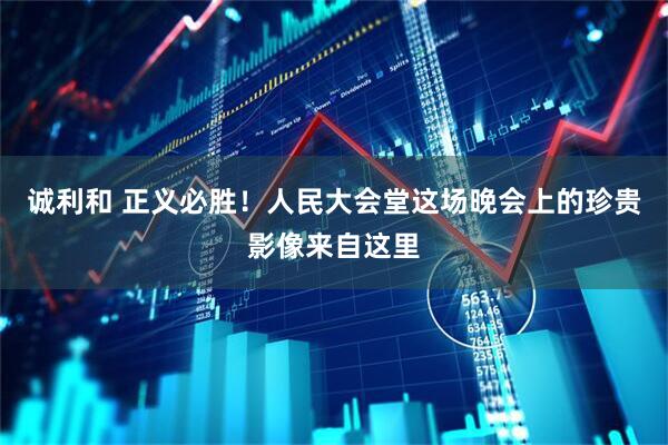 诚利和 正义必胜！人民大会堂这场晚会上的珍贵影像来自这里