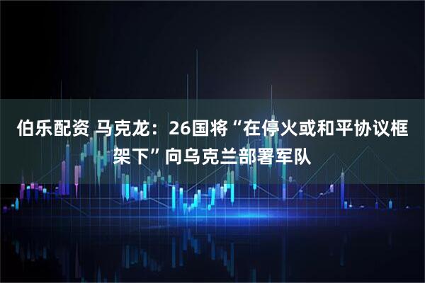 伯乐配资 马克龙：26国将“在停火或和平协议框架下”向乌克兰部署军队