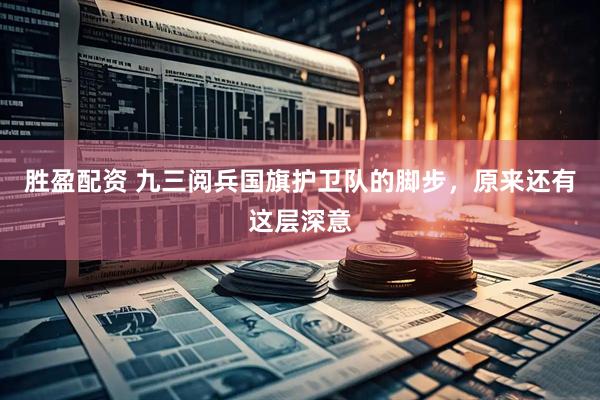 胜盈配资 九三阅兵国旗护卫队的脚步，原来还有这层深意