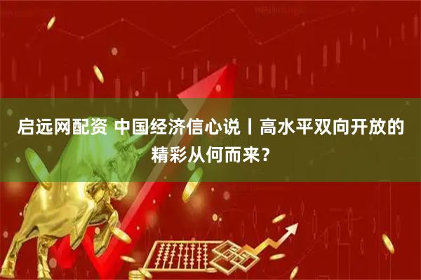 启远网配资 中国经济信心说丨高水平双向开放的精彩从何而来？