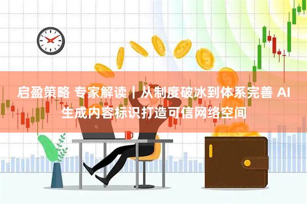 启盈策略 专家解读｜从制度破冰到体系完善 AI生成内容标识打造可信网络空间