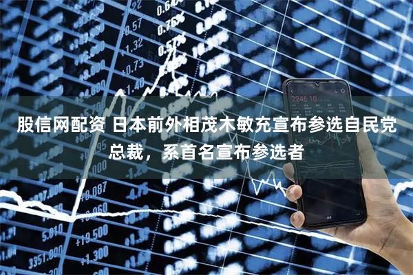 股信网配资 日本前外相茂木敏充宣布参选自民党总裁，系首名宣布参选者