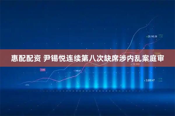 惠配配资 尹锡悦连续第八次缺席涉内乱案庭审