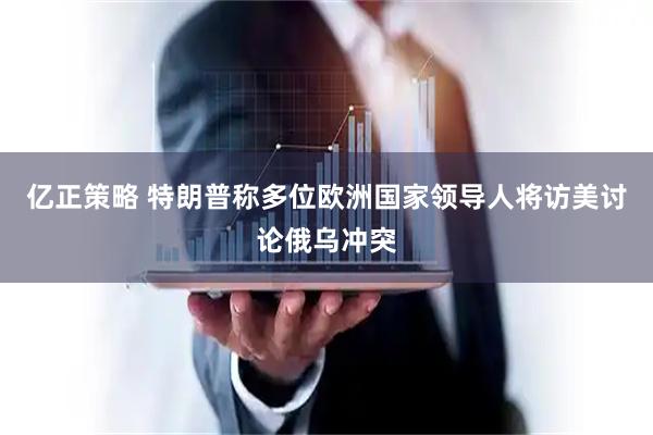 亿正策略 特朗普称多位欧洲国家领导人将访美讨论俄乌冲突
