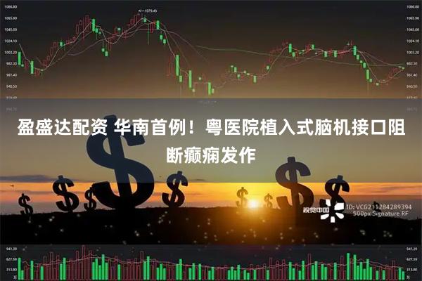 盈盛达配资 华南首例！粤医院植入式脑机接口阻断癫痫发作