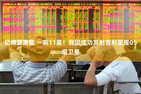 亿博源策略 一箭11星！我国成功发射吉利星座05组卫星