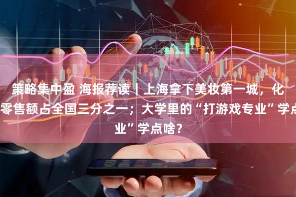 策略集中盈 海报荐读｜上海拿下美妆第一城，化妆品零售额占全国三分之一；大学里的“打游戏专业”学点啥？