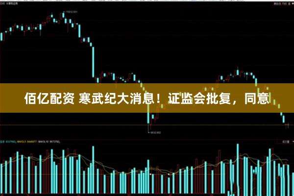 佰亿配资 寒武纪大消息！证监会批复，同意