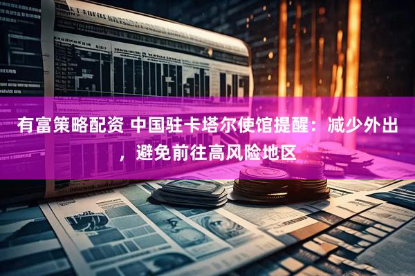 有富策略配资 中国驻卡塔尔使馆提醒：减少外出，避免前往高风险地区