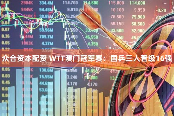 众合资本配资 WTT澳门冠军赛：国乒三人晋级16强