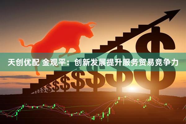 天创优配 金观平：创新发展提升服务贸易竞争力