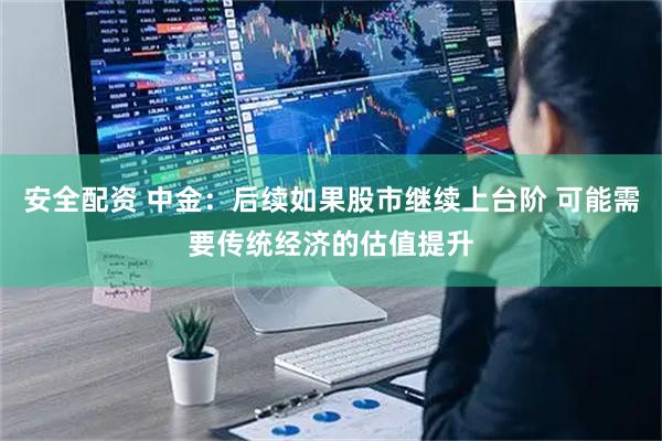 安全配资 中金：后续如果股市继续上台阶 可能需要传统经济的估值提升