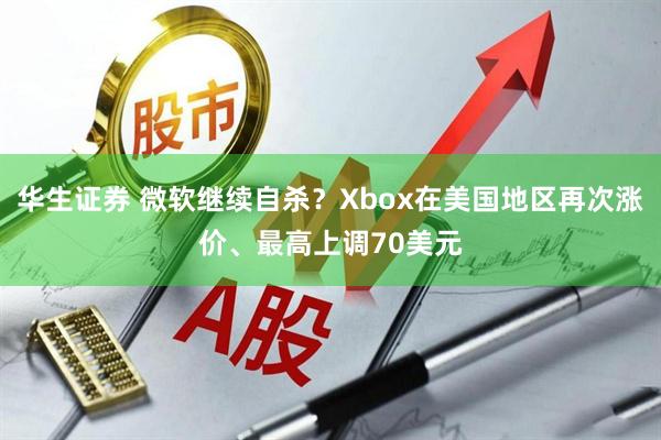 华生证券 微软继续自杀？Xbox在美国地区再次涨价、最高上调70美元