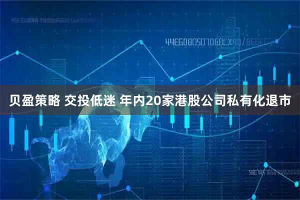 贝盈策略 交投低迷 年内20家港股公司私有化退市