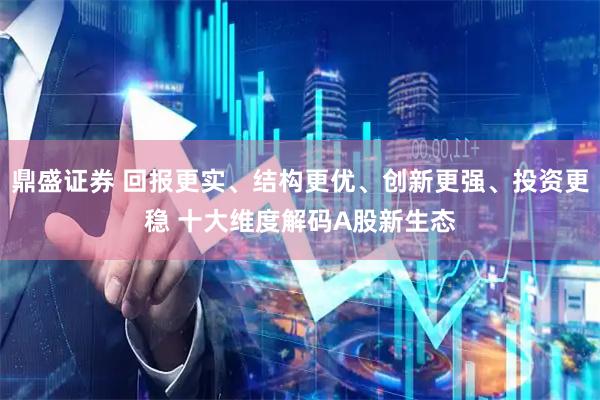 鼎盛证券 回报更实、结构更优、创新更强、投资更稳 十大维度解码A股新生态
