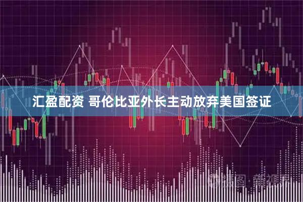 汇盈配资 哥伦比亚外长主动放弃美国签证