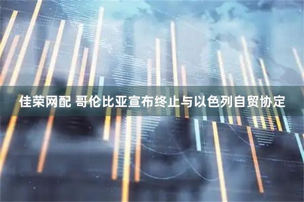 佳荣网配 哥伦比亚宣布终止与以色列自贸协定