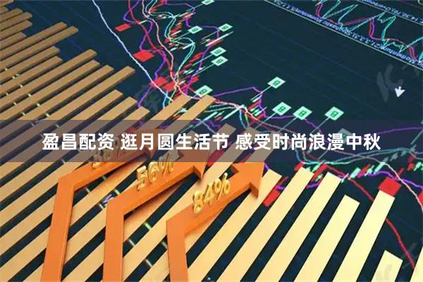 盈昌配资 逛月圆生活节 感受时尚浪漫中秋