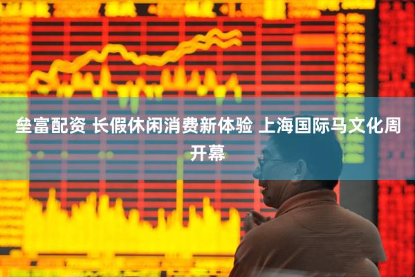垒富配资 长假休闲消费新体验 上海国际马文化周开幕