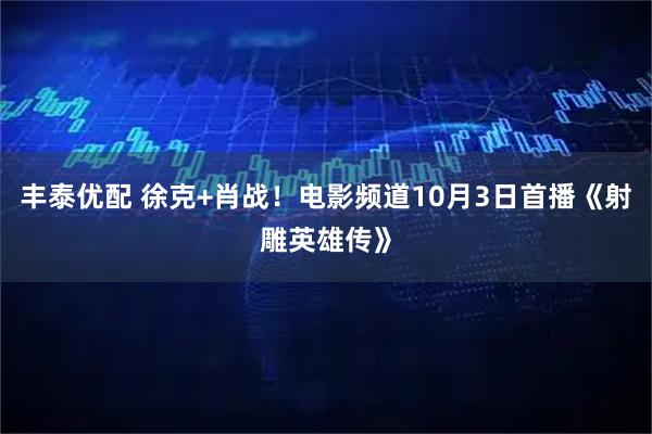 丰泰优配 徐克+肖战！电影频道10月3日首播《射雕英雄传》