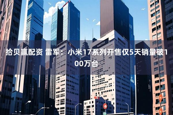 拾贝赢配资 雷军：小米17系列开售仅5天销量破100万台