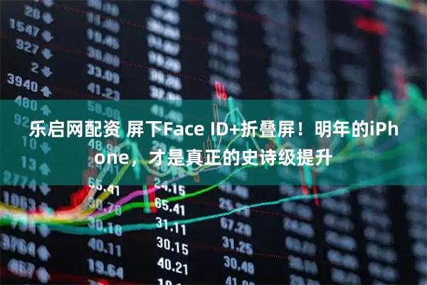 乐启网配资 屏下Face ID+折叠屏！明年的iPhone，才是真正的史诗级提升