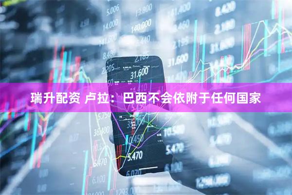 瑞升配资 卢拉：巴西不会依附于任何国家
