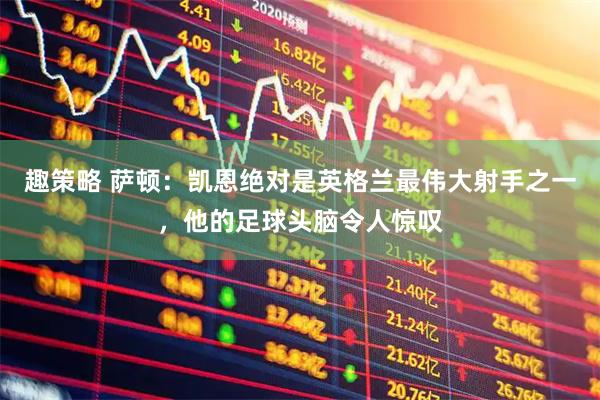 趣策略 萨顿：凯恩绝对是英格兰最伟大射手之一，他的足球头脑令人惊叹