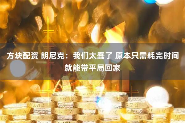 方块配资 朗尼克：我们太蠢了 原本只需耗完时间就能带平局回家