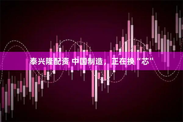 泰兴隆配资 中国制造，正在换“芯”